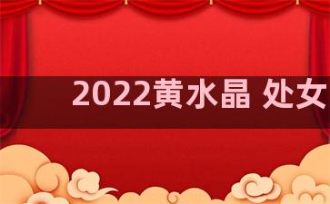 2022黄水晶 处女座